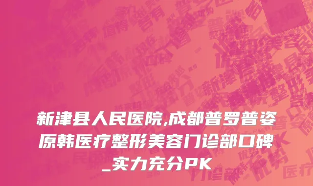新津县人民医院,成都普罗普姿原韩医疗整形美容门诊部口碑_实力充分PK