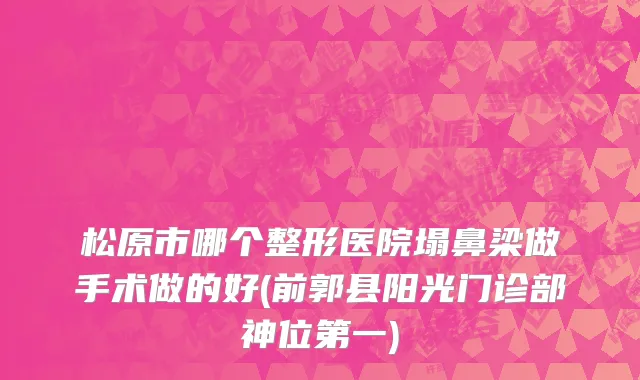 松原市哪个整形医院塌鼻梁做手术做的好(前郭县阳光门诊部神位第一)