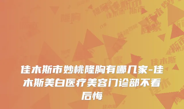 佳木斯市妙桃隆胸有哪几家-佳木斯美白医疗美容门诊部不看后悔