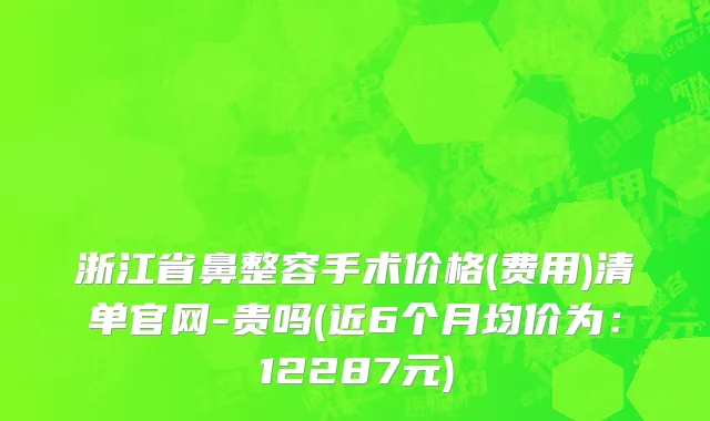 浙江省鼻整容手术价格(费用)清单官网-贵吗(近6个月均价为：12287元)