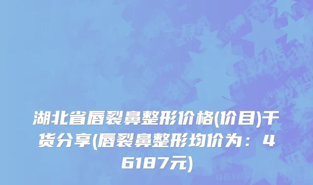 湖北省唇裂鼻整形价格(价目)干货分享(唇裂鼻整形均价为：46187元)