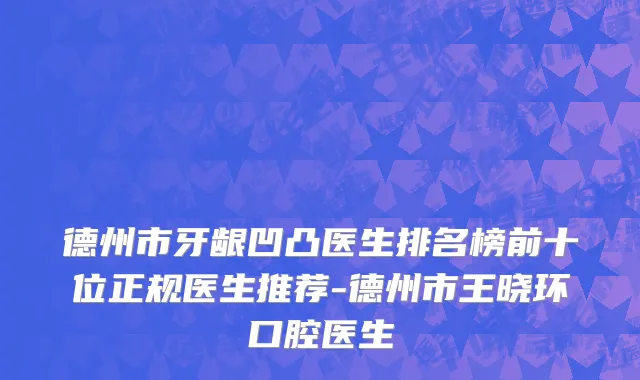 德州市牙龈凹凸医生排名榜前十位正规医生推荐-德州市王晓环口腔医生