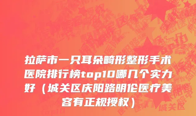 拉萨市一只耳朵畸形整形手术医院排行榜top10哪几个实力好（城关区庆阳路明伦医疗美容有正规授权）