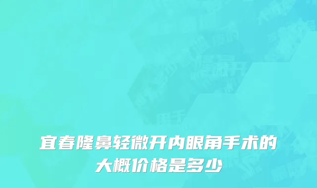 宜春隆鼻轻微开内眼角手术的大概价格是多少