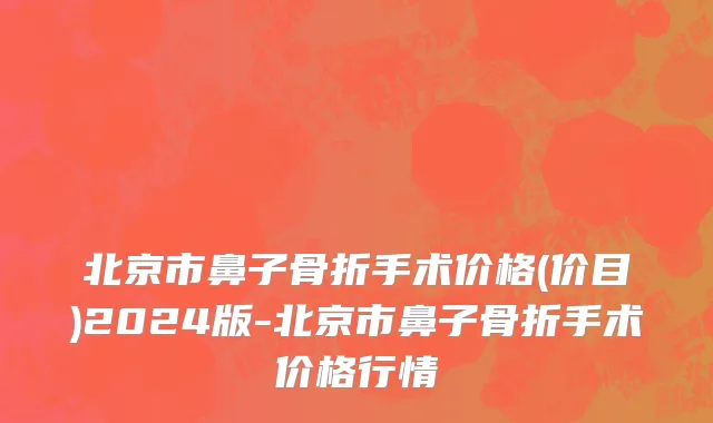 北京市鼻子骨折手术价格(价目)2024版-北京市鼻子骨折手术价格行情