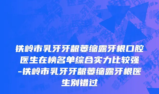 铁岭市乳牙牙龈萎缩露牙根口腔医生在榜名单综合实力比较强-铁岭市乳牙牙龈萎缩露牙根医生别错过