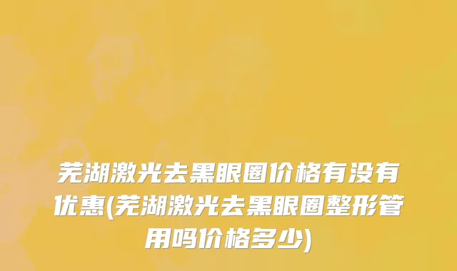 芜湖激光去黑眼圈价格有没有优惠(芜湖激光去黑眼圈整形管用吗价格多少)