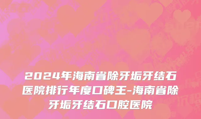 2024年海南省除牙垢牙结石医院排行年度口碑王-海南省除牙垢牙结石口腔医院