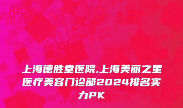 上海德胜堂医院,上海美丽之星医疗美容门诊部2024排名实力PK