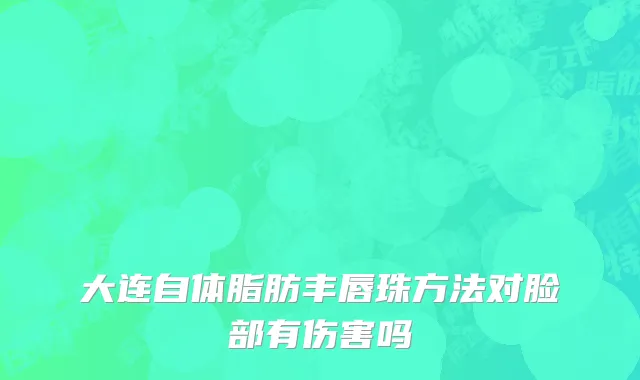 大连自体脂肪丰唇珠方法对脸部有伤害吗