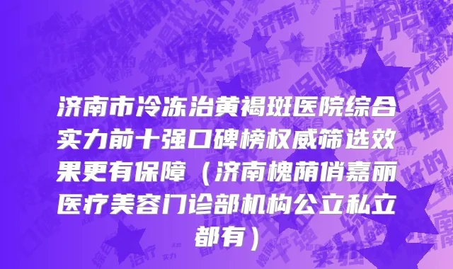 济南市冷冻治黄褐斑医院综合实力前十强口碑榜权威筛选效果更有保障（济南槐荫俏嘉丽医疗美容门诊部机构公立私立都有）