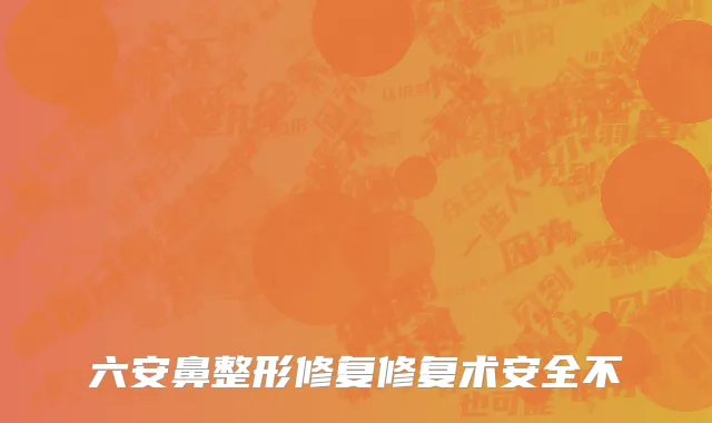 六安鼻整形修复修复术安全不