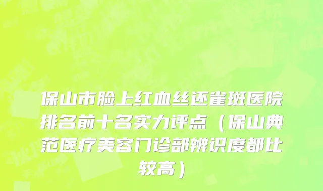 保山市脸上红血丝还雀斑医院排名前十名实力评点（保山典范医疗美容门诊部辨识度都比较高）