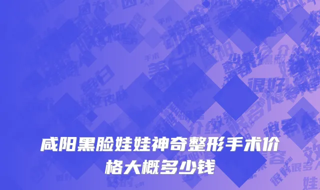 咸阳黑脸娃娃神奇整形手术价格大概多少钱