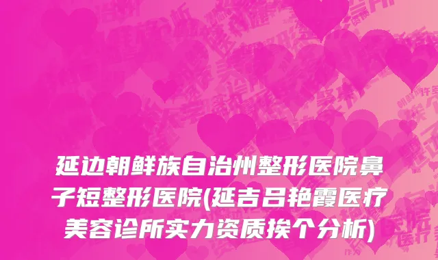 延边朝鲜族自治州整形医院鼻子短整形医院(延吉吕艳霞医疗美容诊所实力资质挨个分析)