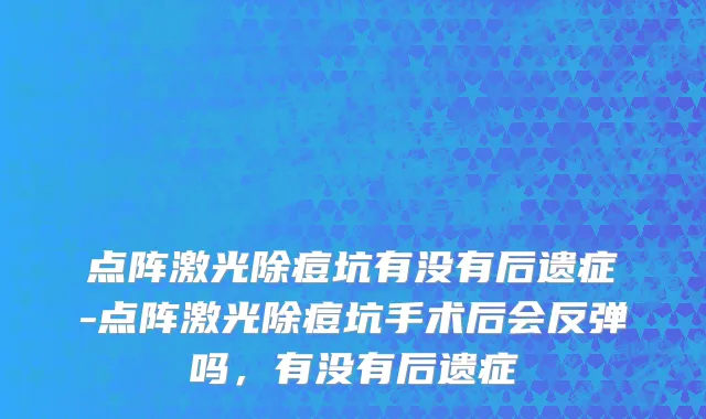 点阵激光除痘坑有没有后遗症-点阵激光除痘坑手术后会反弹吗，有没有后遗症