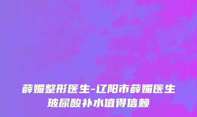 薛媚整形医生-辽阳市薛媚医生玻尿酸补水值得信赖
