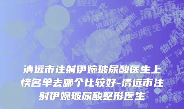 清远市注射伊婉玻尿酸医生上榜名单去哪个比较好-清远市注射伊婉玻尿酸整形医生