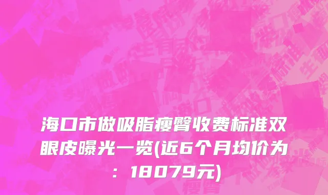 海口市做吸脂瘦臀收费标准双眼皮曝光一览(近6个月均价为：18079元)