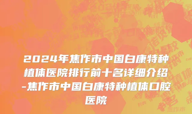 2024年焦作市中国白康特种植体医院排行前十名详细介绍-焦作市中国白康特种植体口腔医院