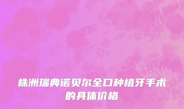株洲瑞典诺贝尔全口种植牙手术的具体价格