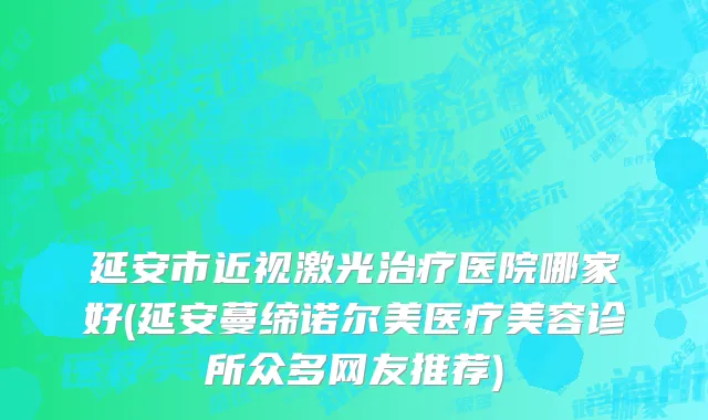 延安市近视激光治疗医院哪家好(延安蔓缔诺尔美医疗美容诊所众多网友推荐)