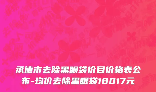 承德市去除黑眼袋价目价格表公布-均价去除黑眼袋18017元