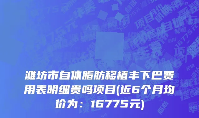 潍坊市自体脂肪移植丰下巴费用表明细贵吗项目(近6个月均价为：16775元)