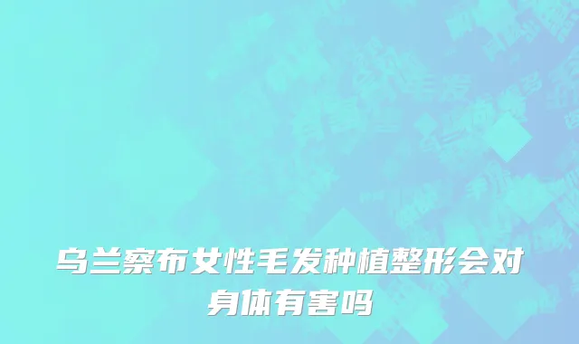 乌兰察布女性毛发种植整形会对身体有害吗