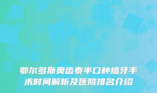 鄂尔多斯奥齿泰半口种植牙手术时间解析及医院排名介绍