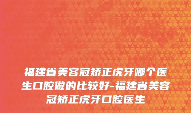 福建省美容冠矫正虎牙哪个医生口腔做的比较好-福建省美容冠矫正虎牙口腔医生
