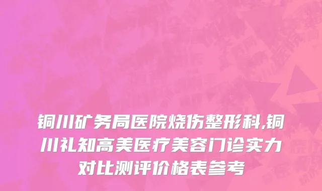 铜川矿务局医院烧伤整形科,铜川礼知高美医疗美容门诊实力对比测评价格表参考