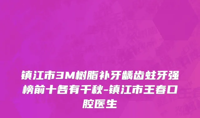 镇江市3M树脂补牙龋齿蛀牙强榜前十各有千秋-镇江市王春口腔医生