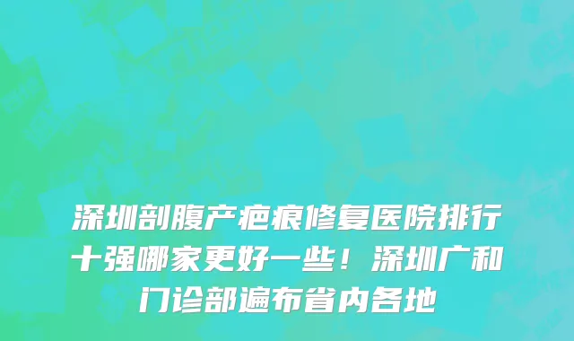 深圳剖腹产疤痕修复医院排行十强哪家更好一些！深圳广和门诊部遍布省内各地