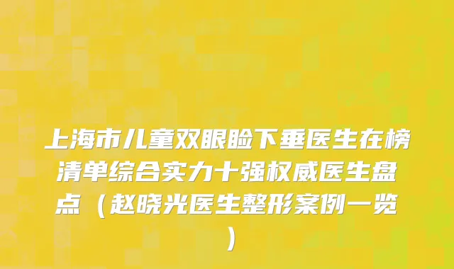 上海市儿童双眼睑下垂医生在榜清单综合实力十强权威医生盘点（赵晓光医生整形案例一览）