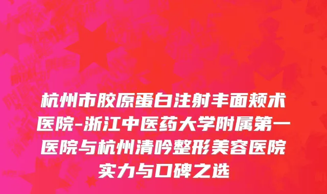 杭州市胶原蛋白注射丰面颊术医院-浙江中医药大学附属第一医院与杭州清吟整形美容医院实力与口碑之选