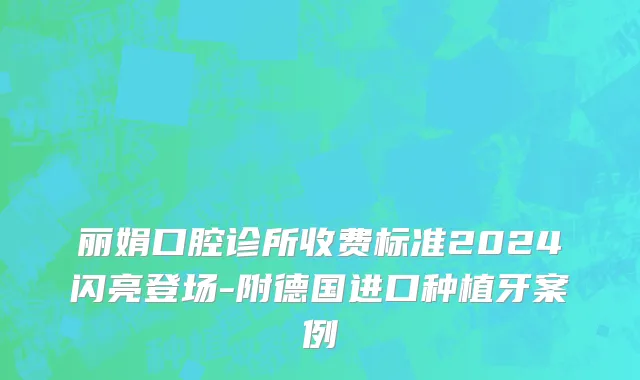 丽娟口腔诊所收费标准2024闪亮登场-附德国进口种植牙案例