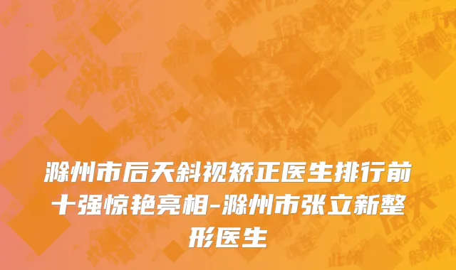 滁州市后天斜视矫正医生排行前十强惊艳亮相-滁州市张立新整形医生