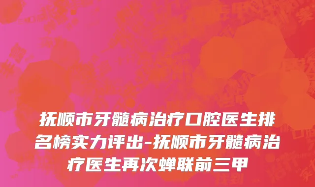 抚顺市牙髓病治疗口腔医生排名榜实力评出-抚顺市牙髓病治疗医生再次蝉联前三甲