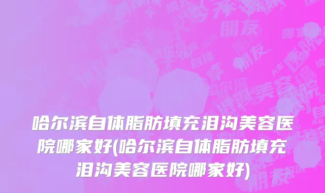 哈尔滨自体脂肪填充泪沟美容医院哪家好(哈尔滨自体脂肪填充泪沟美容医院哪家好)
