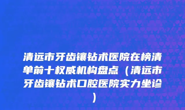 清远市牙齿镶钻术医院在榜清单前十权威机构盘点（清远市牙齿镶钻术口腔医院实力坐诊）