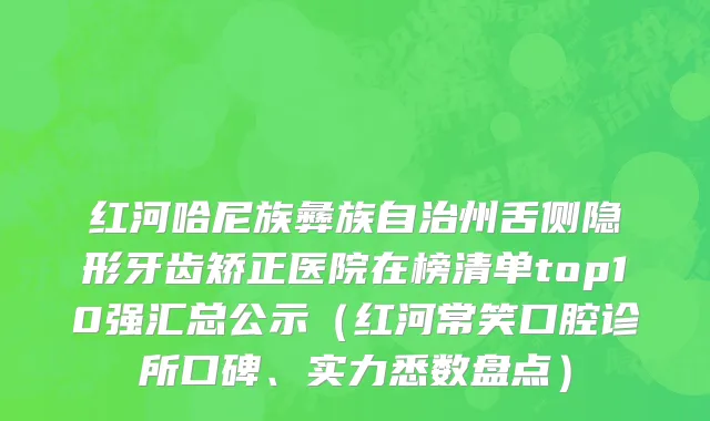 红河哈尼族彝族自治州舌侧隐形牙齿矫正医院在榜清单top10强汇总公示（红河常笑口腔诊所口碑、实力悉数盘点）