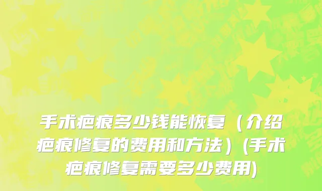 手术疤痕多少钱能恢复（介绍疤痕修复的费用和方法）(手术疤痕修复需要多少费用)