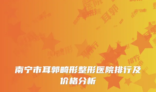 南宁市耳郭畸形整形医院排行及价格分析