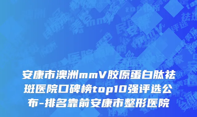 安康市澳洲mmV胶原蛋白肽祛斑医院口碑榜top10强评选公布-排名靠前安康市整形医院