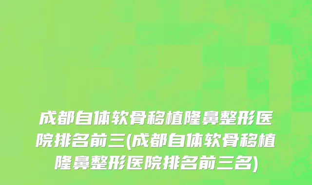 成都自体软骨移植隆鼻整形医院排名前三(成都自体软骨移植隆鼻整形医院排名前三名)