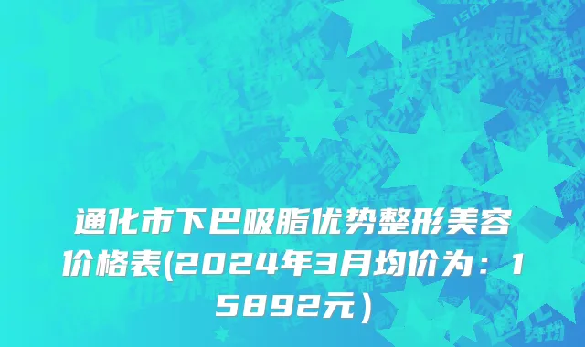 通化市下巴吸脂优势整形美容价格表(2024年3月均价为：15892元）