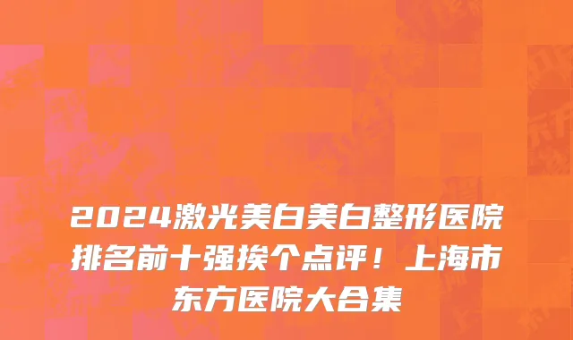 2024激光美白美白整形医院排名前十强挨个点评!上海市东方医院大合集