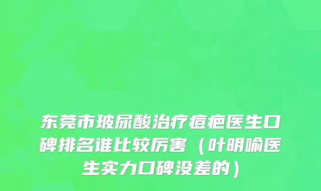 东莞市玻尿酸治疗痘疤医生口碑排名谁比较厉害（叶明喻医生实力口碑没差的）