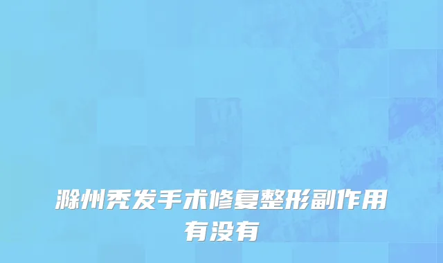 滁州秃发手术修复整形副作用有没有